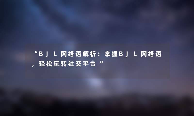 “BJL网络语解析：掌握BJL网络语，轻松玩转社交平台“