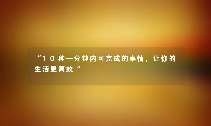 “10种一分钟内可完成的事情，让你的生活更高效“