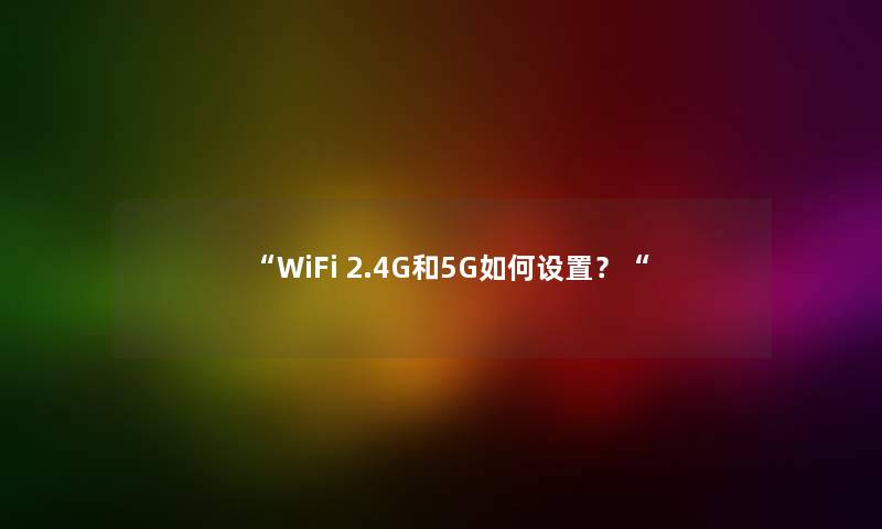 “WiFi 2.4G和5G如何设置？“