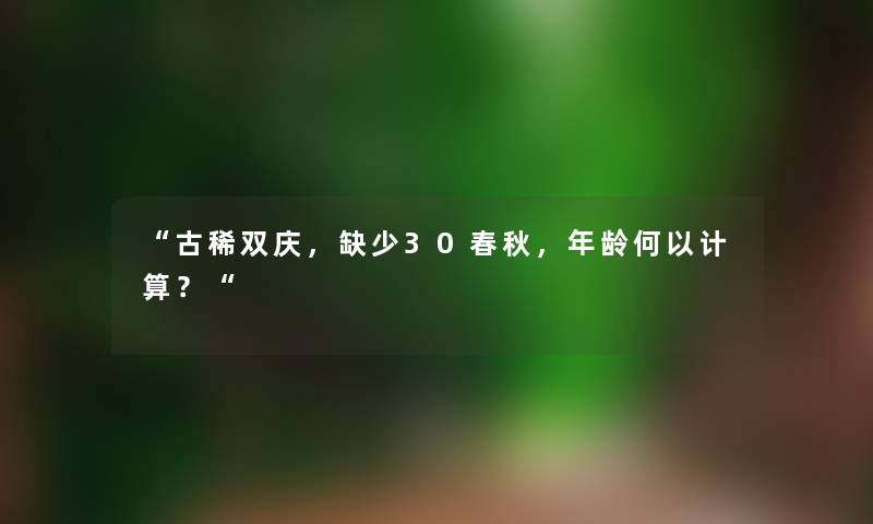 “古稀双庆，缺少30春秋，年龄何以计算？“