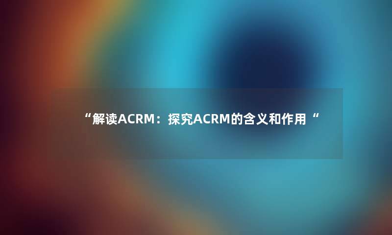 “解读ACRM：探究ACRM的含义和作用“