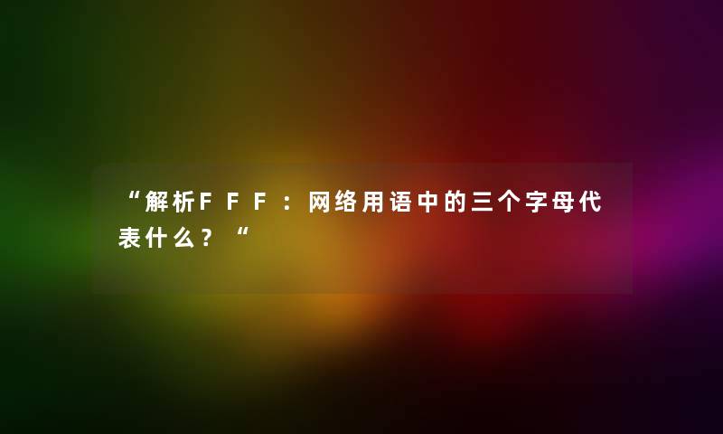 “解析FFF：网络用语中的三个字母代表什么？“