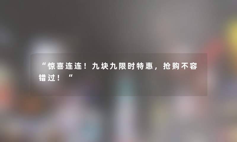 “惊喜连连！九块九限时特惠，抢购不容错过！“