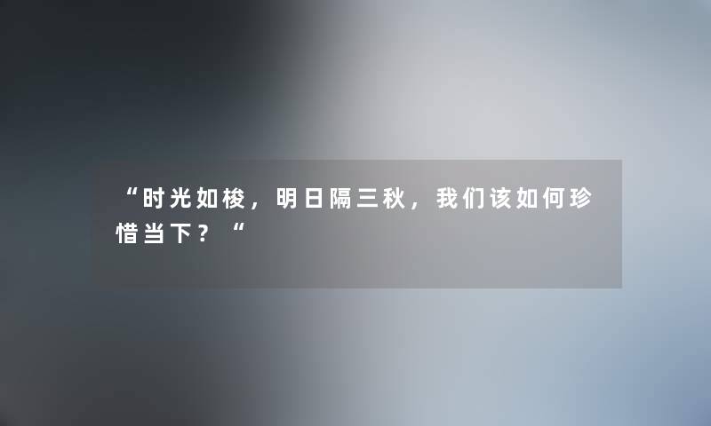 “时光如梭，明日隔三秋，该如何珍惜当下？“