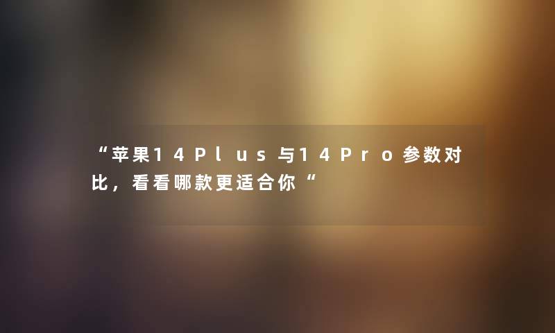 “苹果14Plus与14Pro参数对比，看看哪款更适合你“