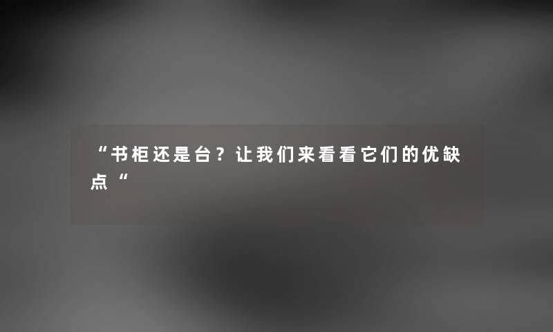 “书柜还是台？看看大家来看看它们的优缺点“