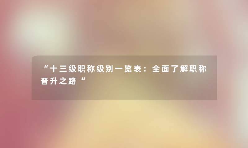 “十三级职称级别一览表：全面了解职称晋升之路“