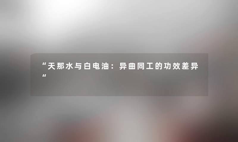 “天那水与白电油：异曲同工的功效差异“