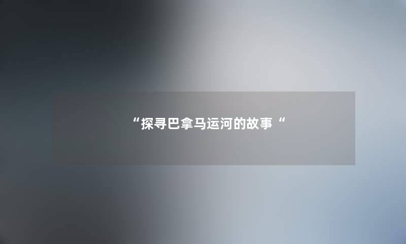 “探寻巴拿马运河的故事“