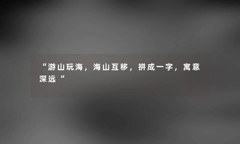 “游山玩海，海山互移，拼成一字，寓意深远“