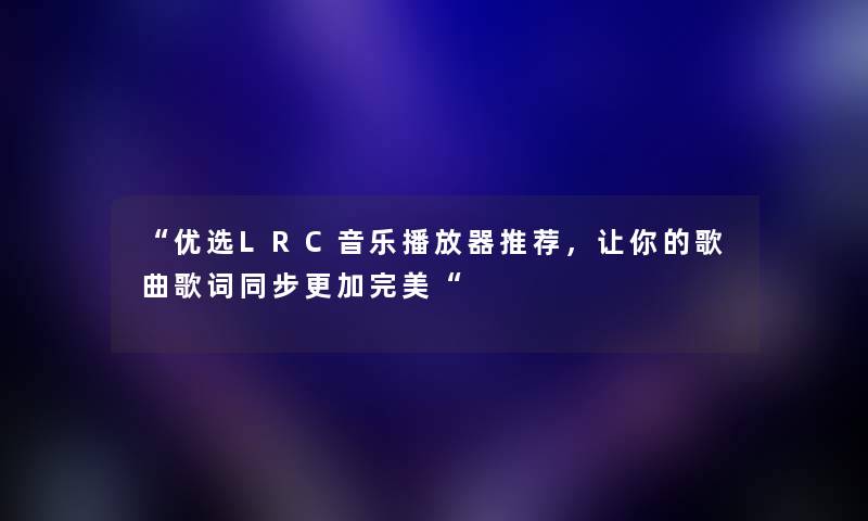 “优选LRC音乐播放器推荐，让你的歌曲歌词同步更加完美“