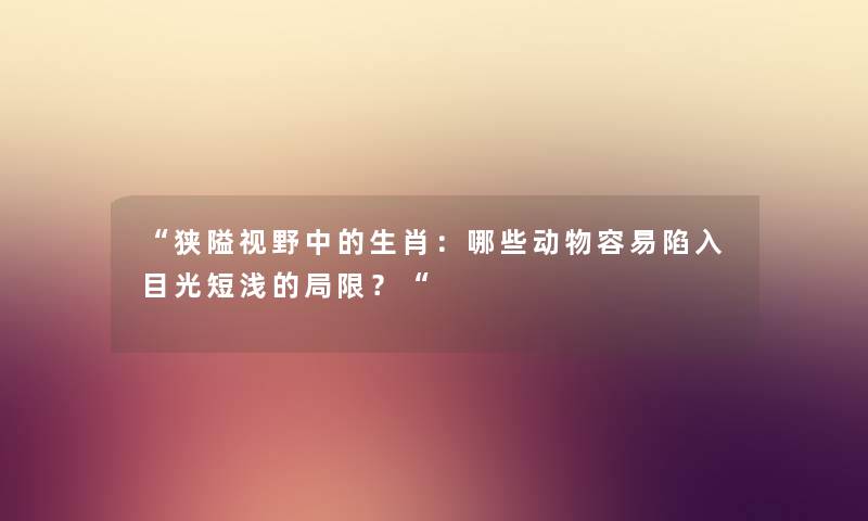 “狭隘视野中的生肖：哪些动物容易陷入目光短浅的局限？“