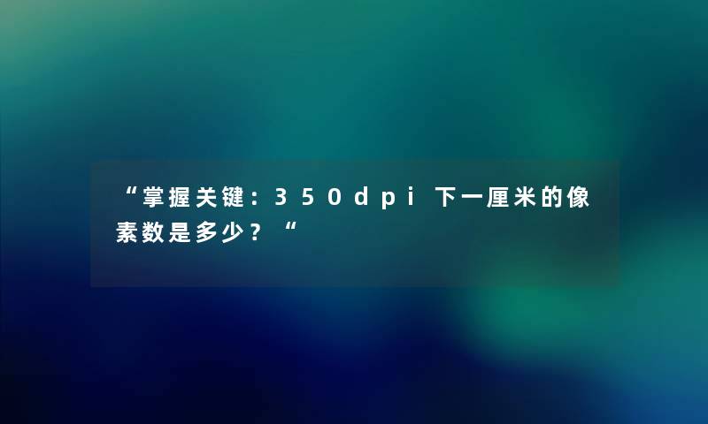 “掌握关键：350dpi下一厘米的像素数是多少？“