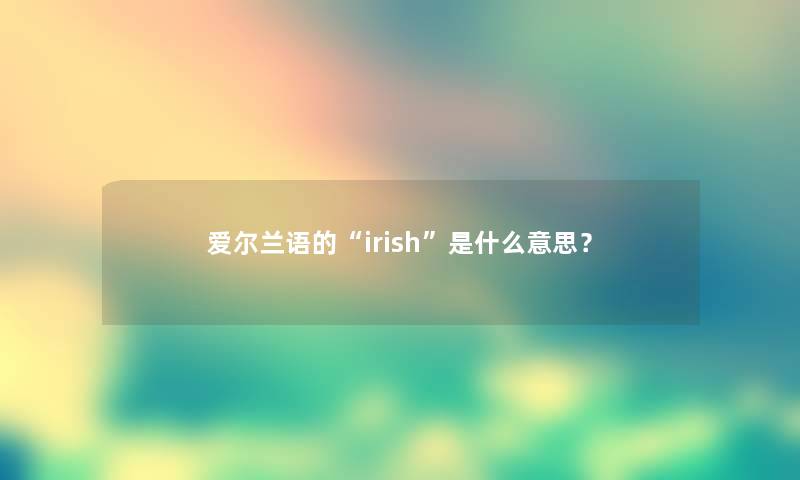 爱尔兰语的“irish”是什么意思？