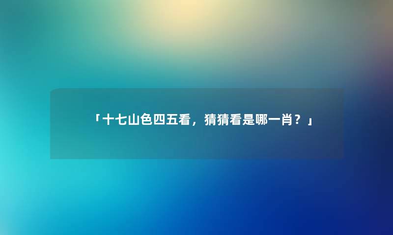 「十七山色四五看，猜猜看是哪一肖？」