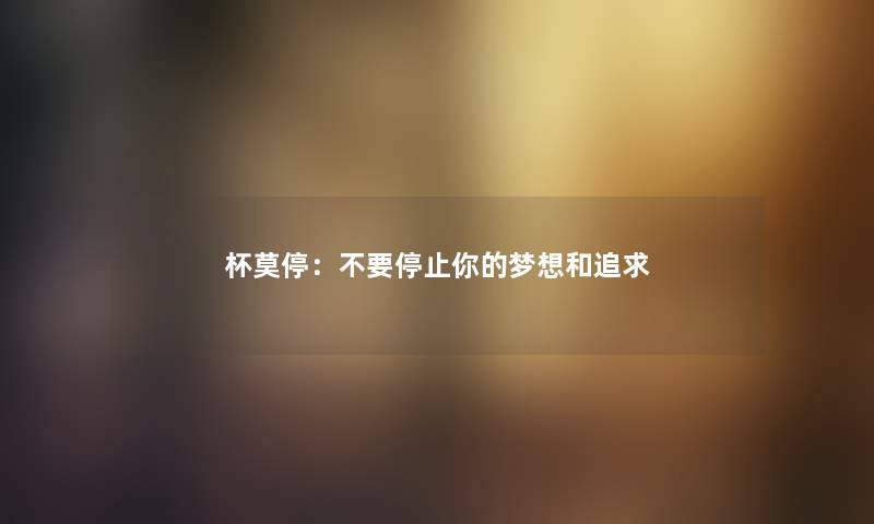 杯莫停：不要停止你的梦想和追求