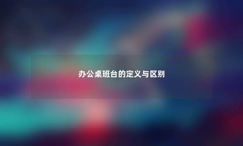 办公桌班台的定义与区别