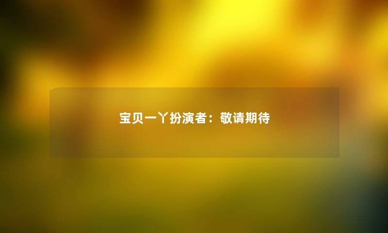 宝贝一丫扮演者：敬请期待