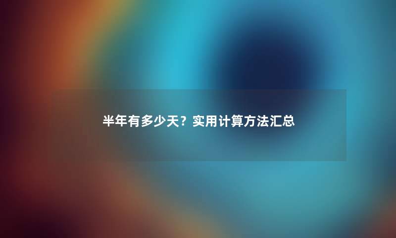 半年有多少天？实用计算方法汇总