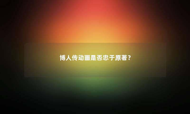 博人传动画是否忠于原著？