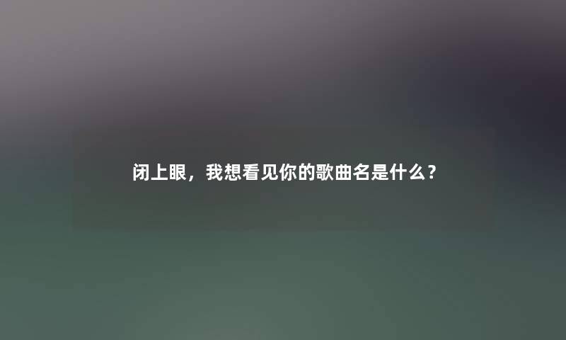 闭上眼，我想看见你的歌曲名是什么？