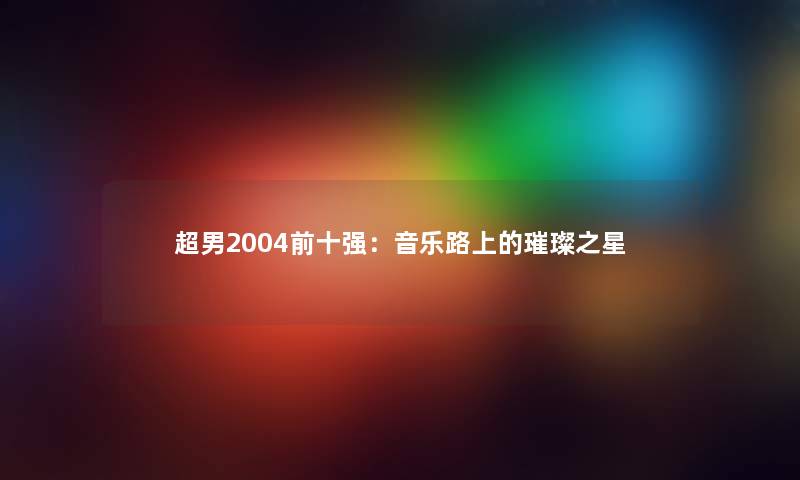 超男2004前十强：音乐路上的璀璨之星