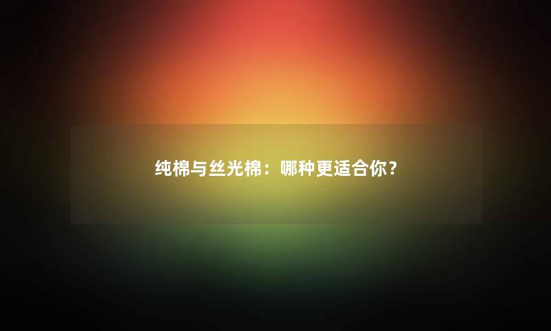 纯棉与丝光棉：哪种更适合你？