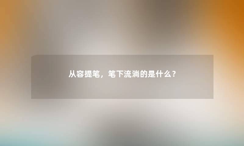 从容提笔，笔下流淌的是什么？