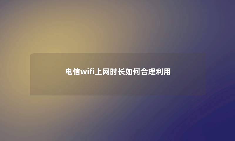 电信wifi上网时长如何合理利用