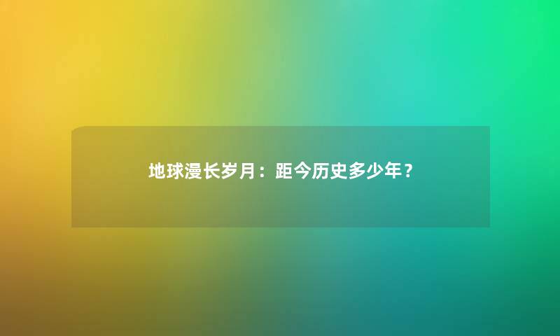 地球漫长岁月：距今历史多少年？