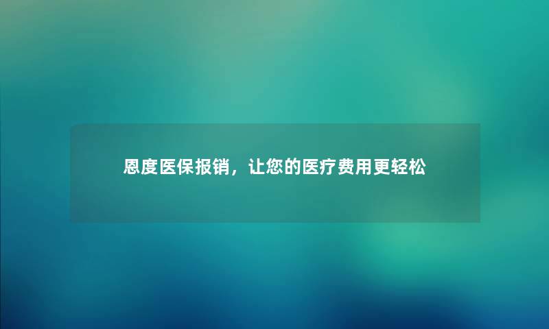 恩度医保报销，让你的医疗费用更轻松