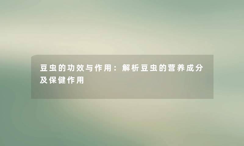 豆虫的功效与作用：解析豆虫的营养成分及保健作用