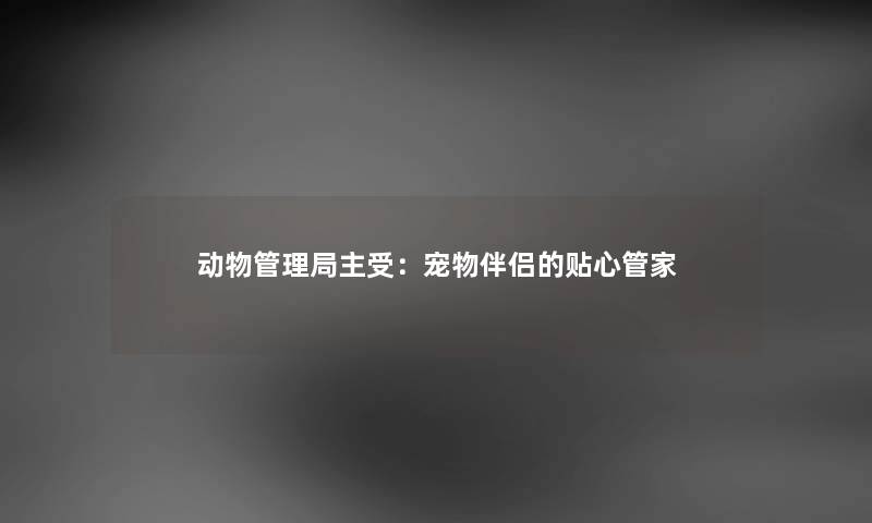 动物管理局主受：宠物伴侣的贴心管家