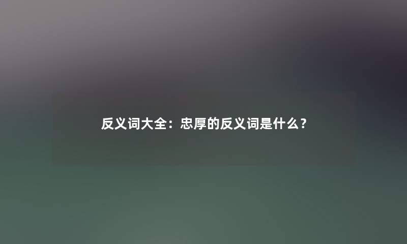 反义词大全：忠厚的反义词是什么？