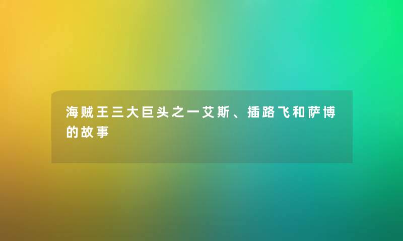 海贼王三大巨头之一艾斯、插路飞和萨博的故事