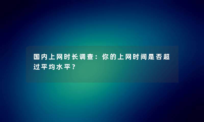 国内上网时长调查：你的上网时间是否超过平均水平？