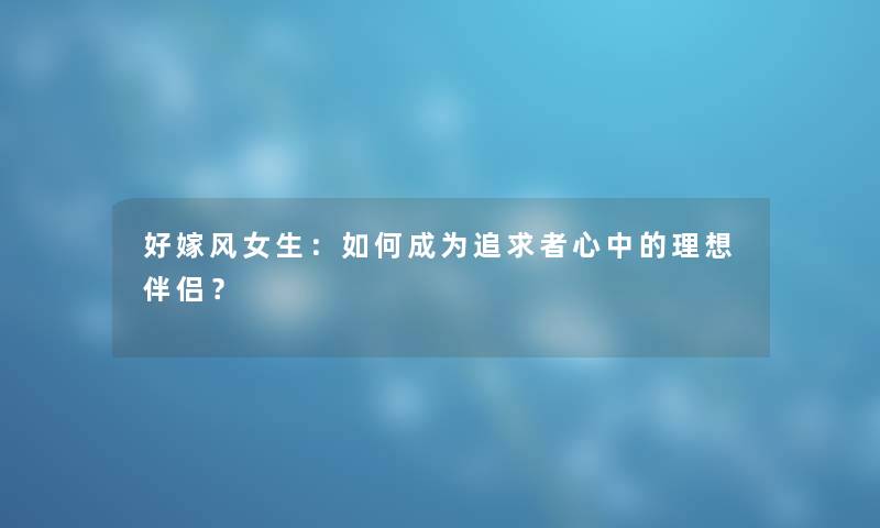 好嫁风女生：如何成为追求者心中的理想伴侣？