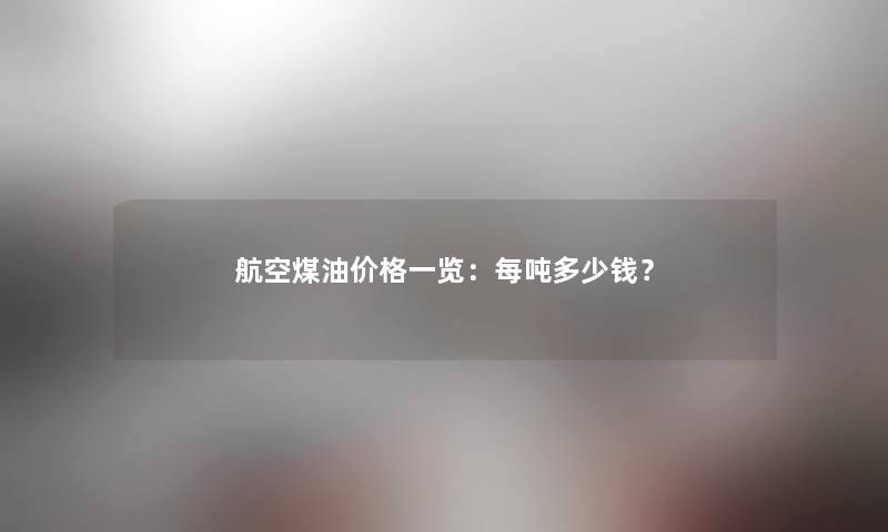 航空煤油价格一览：每吨多少钱？