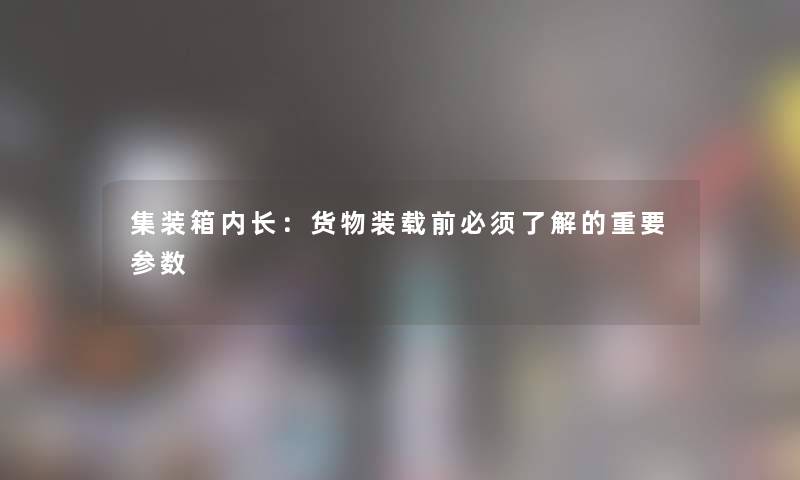 集装箱内长：货物装载前必须了解的重要参数