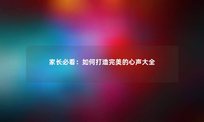 家长必看：如何打造完美的心声大全