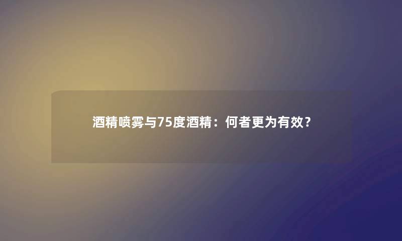 酒精喷雾与75度酒精：何者更为有效？