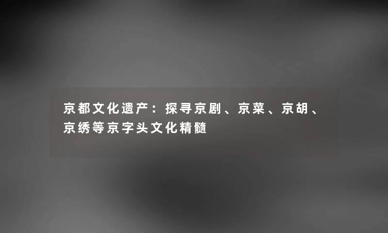 京都文化遗产：探寻京剧、京菜、京胡、京绣等京字头文化精髓