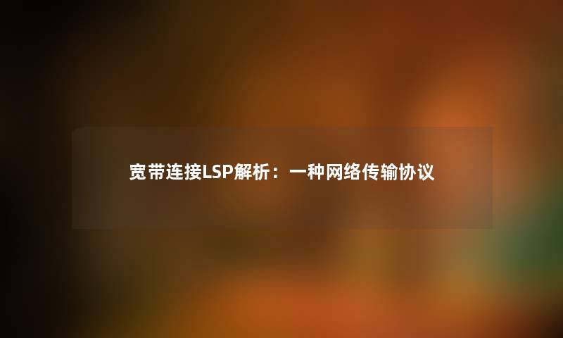 宽带连接LSP解析：一种网络传输协议