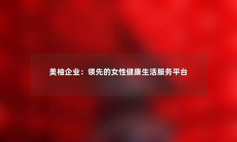 美柚企业：领先的女性健康生活服务平台