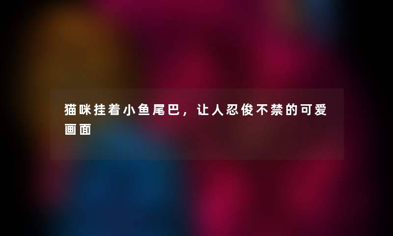 猫咪挂着小鱼尾巴，让人忍俊不禁的可爱画面