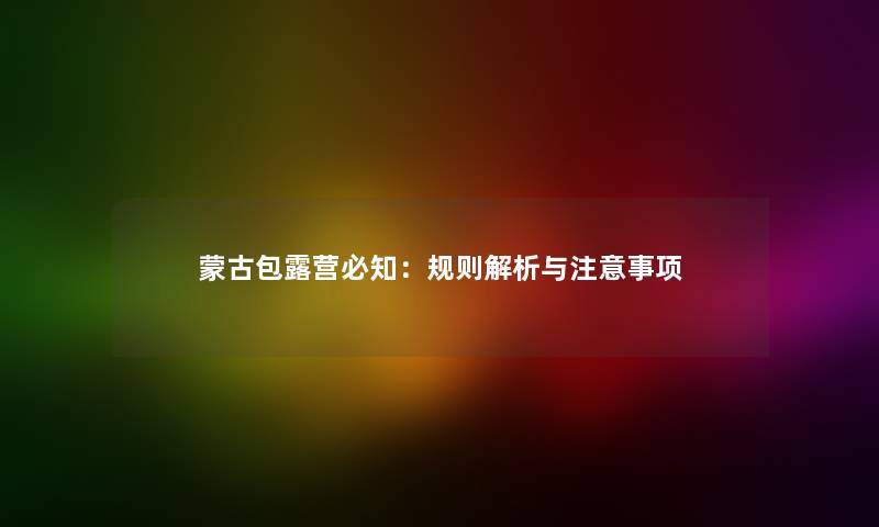 蒙古包露营必知：规则解析与事项