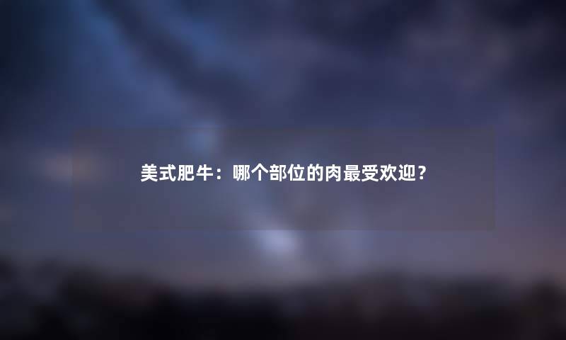 美式肥牛：哪个部位的肉受欢迎？