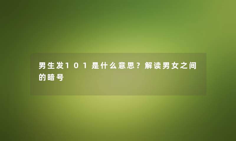 男生发101是什么意思？解读男女之间的暗号