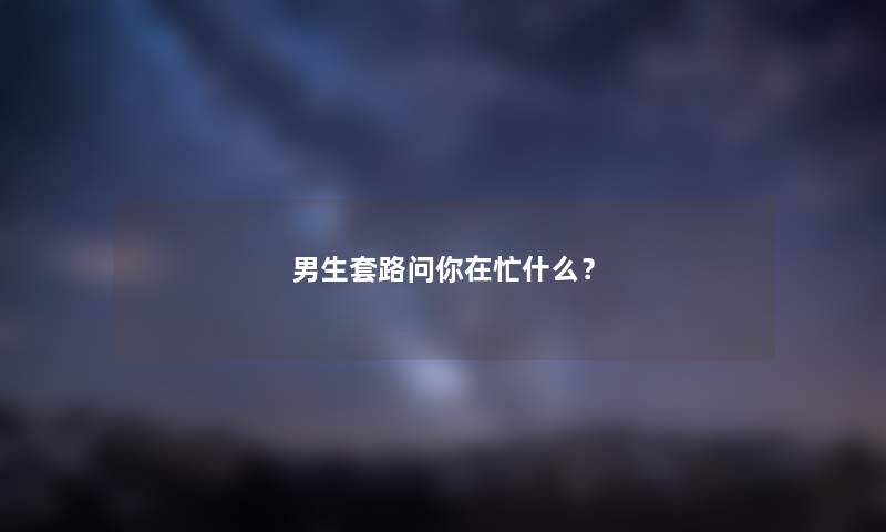 男生套路问你在忙什么？