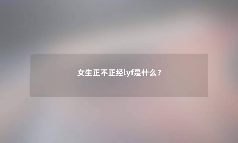 女生正不正经lyf是什么？